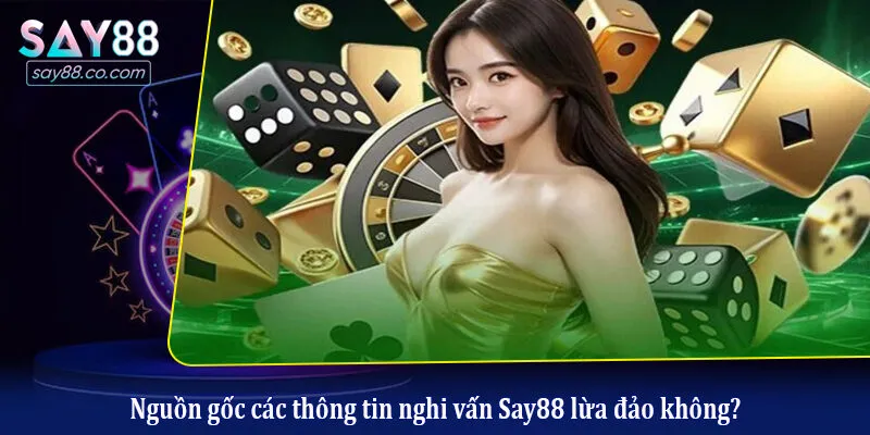 Nguồn gốc các thông tin nghi vấn Say88 lừa đảo không?